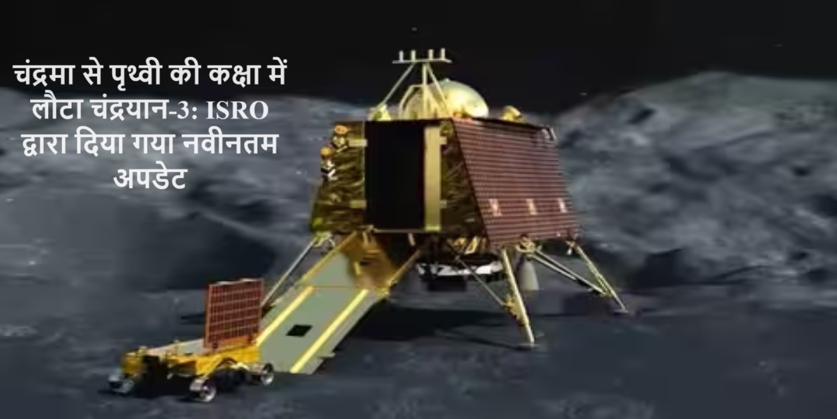 चंद्रमा से पृथ्वी की कक्षा में लौटा चंद्रयान-3: ISRO द्वारा दिया गया नवीनतम अपडेट